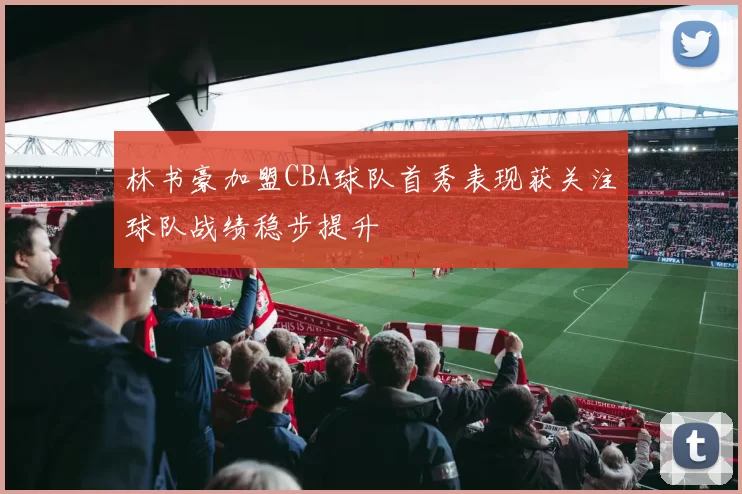 林书豪加盟CBA球队首秀表现获关注球队战绩稳步提升