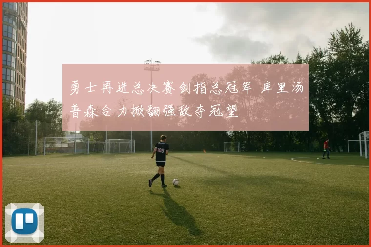 勇士再进总决赛剑指总冠军 库里汤普森合力掀翻强敌夺冠望