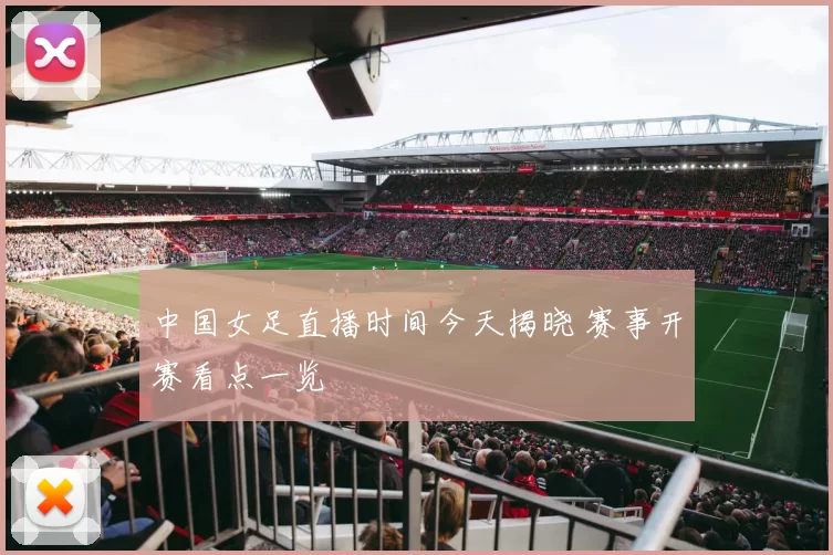 中国女足直播时间今天揭晓 赛事开赛看点一览