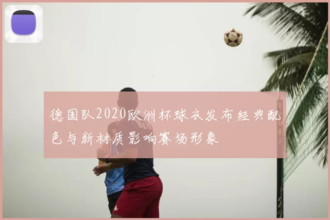 德国队2020欧洲杯球衣发布经典配色与新材质影响赛场形象