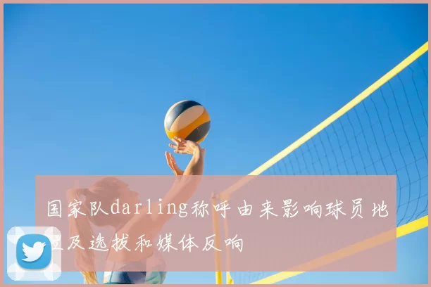 国家队darling称呼由来影响球员地位及选拔和媒体反响