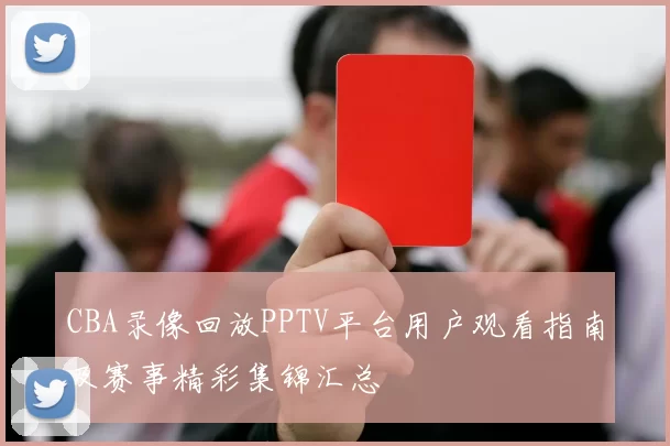 CBA录像回放PPTV平台用户观看指南及赛事精彩集锦汇总