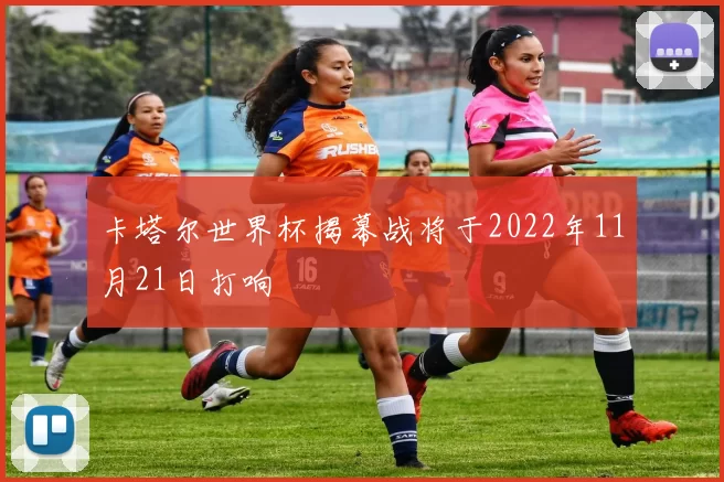 卡塔尔世界杯揭幕战将于2022年11月21日打响