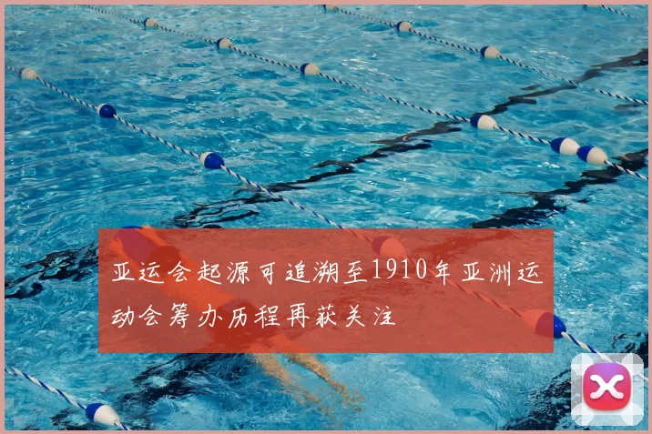 亚运会起源可追溯至1910年亚洲运动会筹办历程再获关注