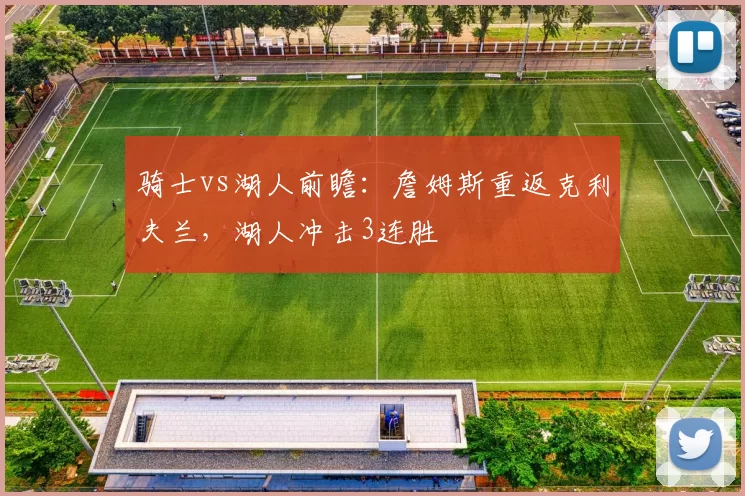 骑士vs湖人前瞻：詹姆斯重返克利夫兰，湖人冲击3连胜