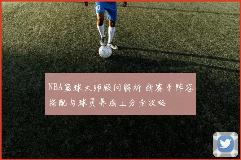 NBA篮球大师顾问解析 新赛季阵容搭配与球员养成上分全攻略