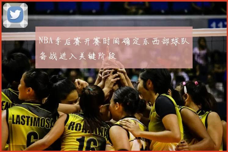 NBA季后赛开赛时间确定东西部球队备战进入关键阶段