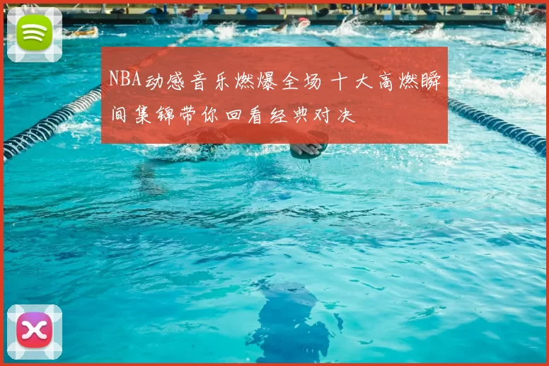 NBA动感音乐燃爆全场 十大高燃瞬间集锦带你回看经典对决