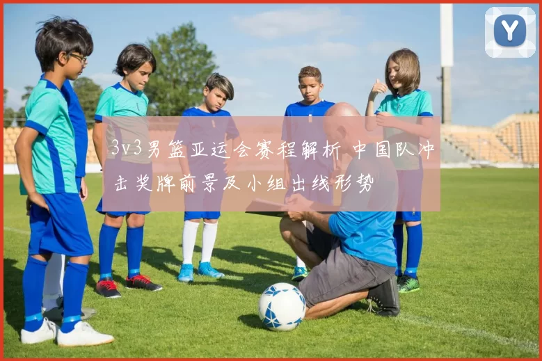 3v3男篮亚运会赛程解析 中国队冲击奖牌前景及小组出线形势