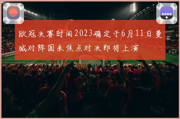 欧冠决赛时间2023确定于6月11日曼城对阵国米焦点对决即将上演