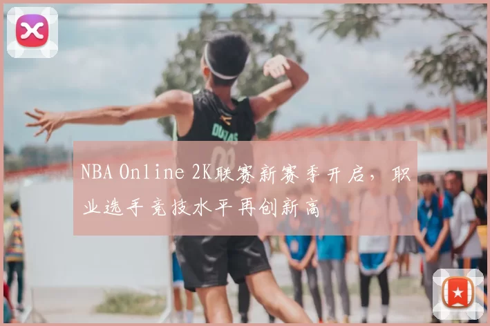 NBA Online 2K联赛新赛季开启，职业选手竞技水平再创新高