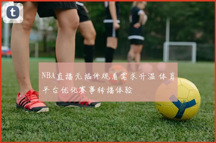 NBA直播无插件观看需求升温 体育平台优化赛事转播体验