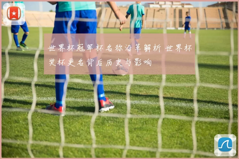 世界杯冠军杯名称沿革解析 世界杯奖杯更名背后历史与影响