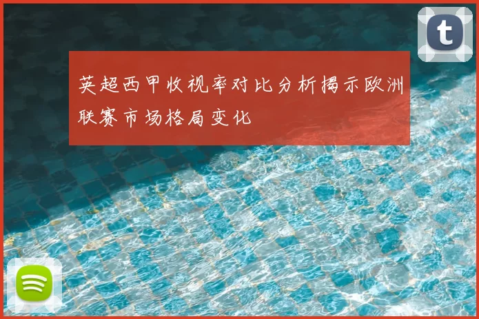 英超西甲收视率对比分析揭示欧洲联赛市场格局变化