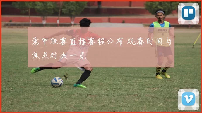 意甲联赛直播赛程公布 观赛时间与焦点对决一览
