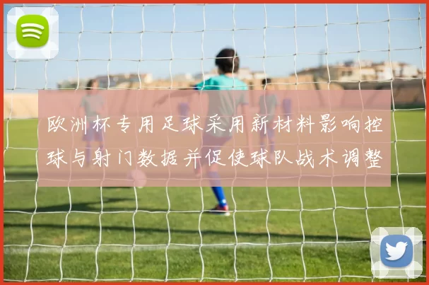 欧洲杯专用足球采用新材料影响控球与射门数据并促使球队战术调整