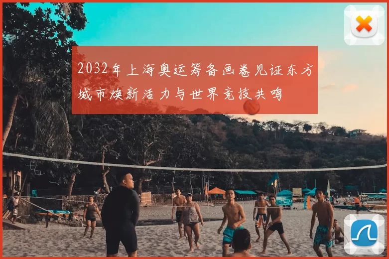 2032年上海奥运筹备画卷见证东方城市焕新活力与世界竞技共鸣