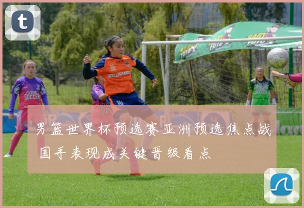 男篮世界杯预选赛亚洲预选焦点战 国手表现成关键晋级看点