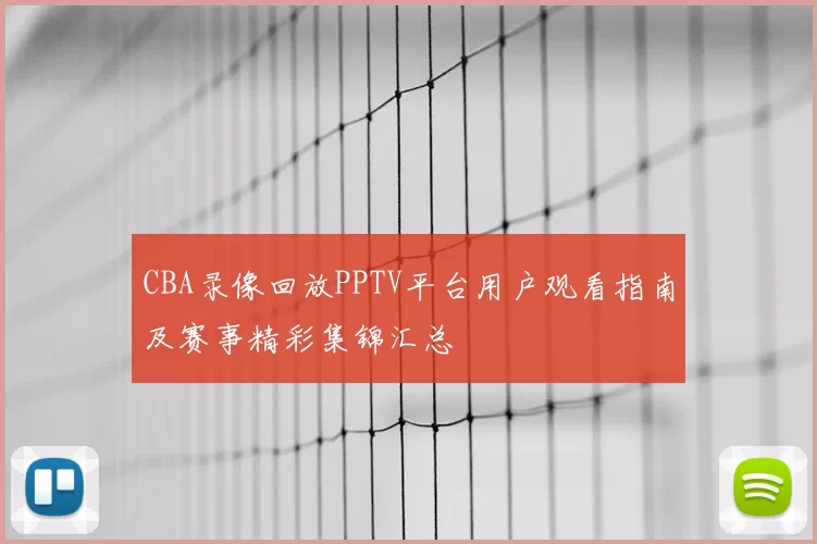 CBA录像回放PPTV平台用户观看指南及赛事精彩集锦汇总
