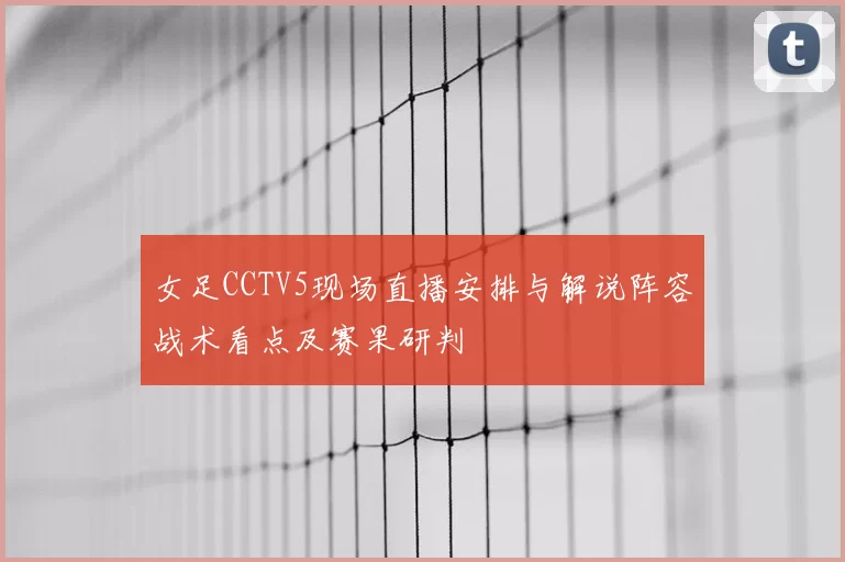 女足CCTV5现场直播安排与解说阵容战术看点及赛果研判